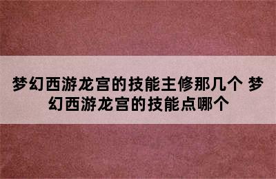 梦幻西游龙宫的技能主修那几个 梦幻西游龙宫的技能点哪个